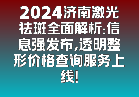 2024济南激光祛斑全面解析：信息强发布，透明整形价格查询服务上线！