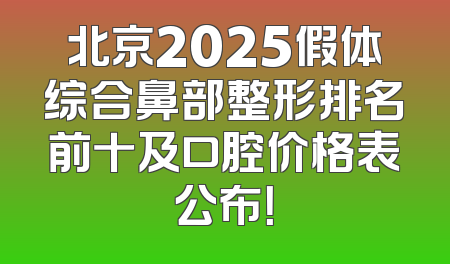 北京2025假体综合鼻部整形排名前十及口腔价格表公布！