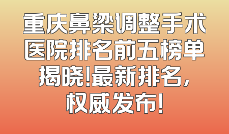重庆鼻梁调整手术医院排名前五榜单揭晓！最新排名，权威发布！