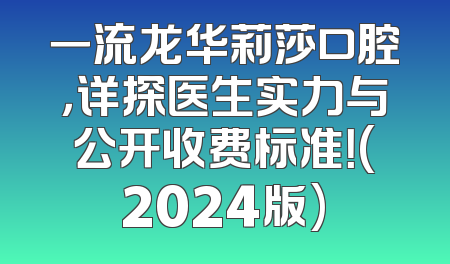 一流龙华莉莎口腔，详探医生实力与公开收费标准！(2024版)