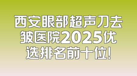 西安眼部超声刀去皱医院2025优选排名前十位！