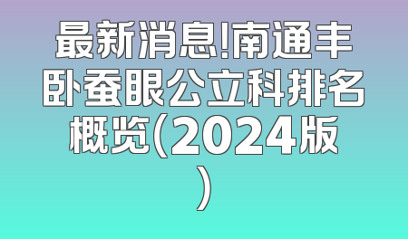 最新消息！南通丰卧蚕眼公立科排名概览（2024版）
