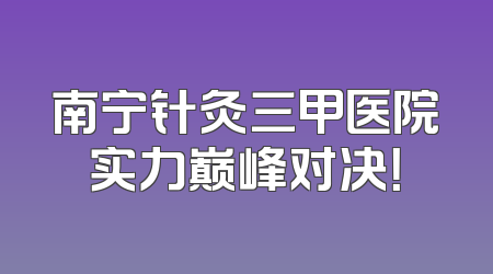 南宁针灸三甲医院实力巅峰对决！