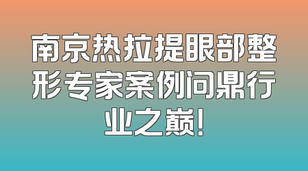 南京热拉提眼部整形专家案例问鼎行业之巅！