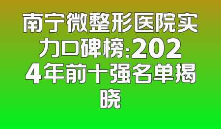 南宁微整形医院实力口碑榜：2024年前十强名单揭晓