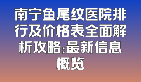 南宁鱼尾纹医院排行及价格表全面解析攻略：最新信息概览
