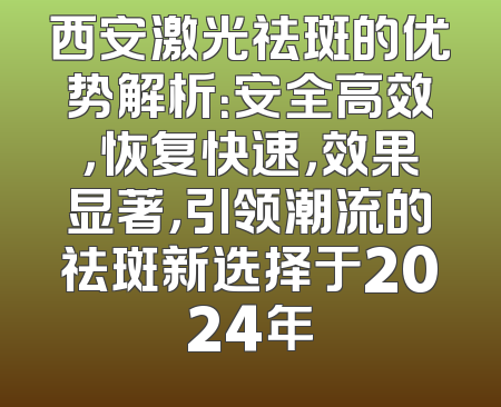 西安激光祛斑的优势解析：安全高效，恢复快速，效果显著，引领潮流的祛斑新选择于2024年
