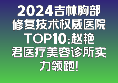 2024吉林胸部修复技术权威医院TOP10：赵艳君医疗美容诊所实力领跑！