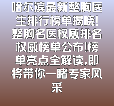 哈尔滨最新整胸医生排行榜单揭晓！整胸名医权威排名权威榜单公布！榜单亮点全解读，即将带你一睹专家风采