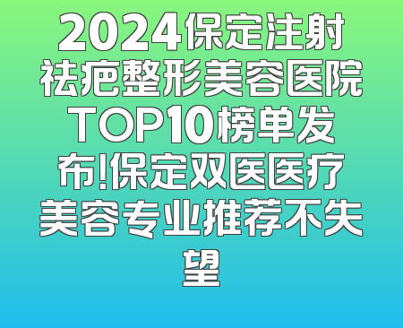 2024保定注射祛疤整形美容医院TOP10榜单发布！保定双医医疗美容专业推荐不失望