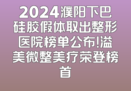 2024濮阳下巴硅胶假体取出整形医院榜单公布！溢美微整美疗荣登榜首