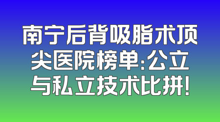 南宁后背吸脂术顶尖医院榜单：公立与私立技术比拼！