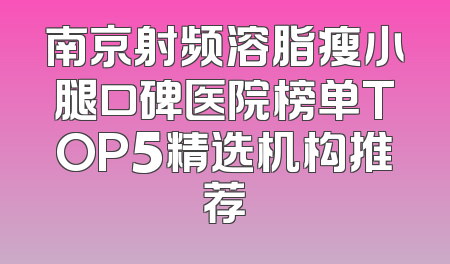 南京射频溶脂瘦小腿口碑医院榜单TOP5精选机构推荐