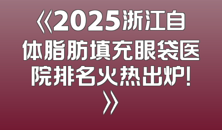 《2025浙江自体脂肪填充眼袋医院排名火热出炉！》
