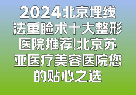 2024北京埋线法重睑术十大整形医院推荐！北京苏亚医疗美容医院您的贴心之选