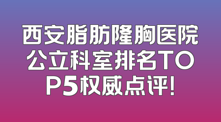西安脂肪隆胸医院公立科室排名TOP5权威点评！