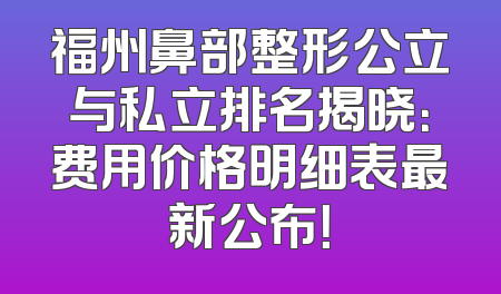 福州鼻部整形公立与私立排名揭晓：费用价格明细表最新公布！