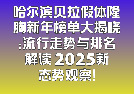 哈尔滨贝拉假体隆胸新年榜单大揭晓：流行走势与排名解读 2025新态势观察！