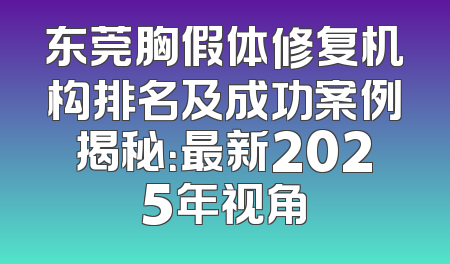 东莞胸假体修复机构排名及成功案例揭秘：最新2025年视角