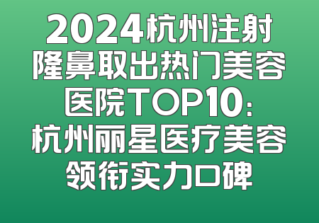 2024杭州注射隆鼻取出热门美容医院TOP10：杭州丽星医疗美容领衔实力口碑