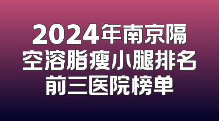 2024年南京隔空溶脂瘦小腿排名前三医院榜单