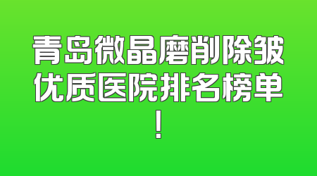 青岛微晶磨削除皱优质医院排名榜单！