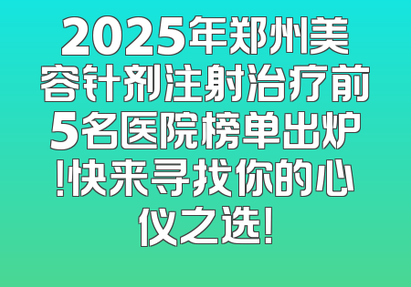 2025年郑州美容针剂注射治疗前5名医院榜单出炉！快来寻找你的心仪之选！