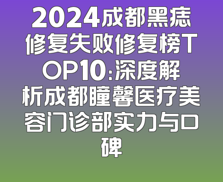 2024成都黑痣修复失败修复榜TOP10：深度解析成都瞳馨医疗美容门诊部实力与口碑