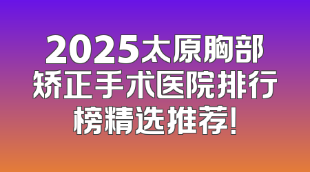 2025太原胸部矫正手术医院排行榜精选推荐！