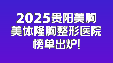 2025贵阳美胸美体隆胸整形医院榜单出炉！