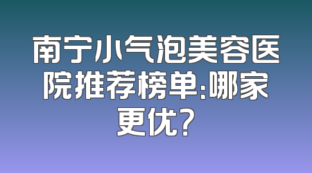 南宁小气泡美容医院推荐榜单：哪家更优？
