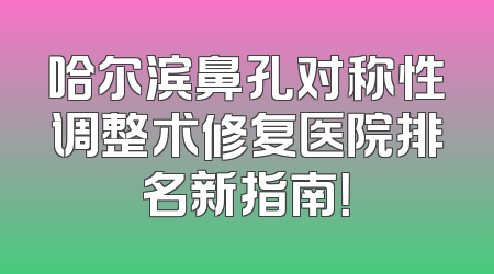 哈尔滨鼻孔对称性调整术修复医院排名新指南！