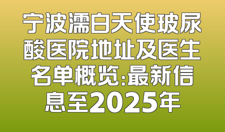 宁波濡白天使玻尿酸医院地址及医生名单概览：最新信息至2025年