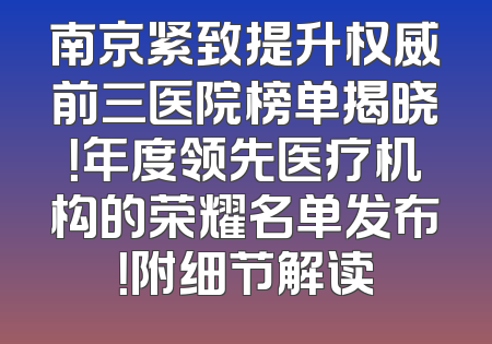 南京紧致提升权威前三医院榜单揭晓！年度领先医疗机构的荣耀名单发布！附细节解读