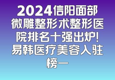 2024信阳面部微雕整形术整形医院排名十强出炉！易韩医疗美容入驻榜一