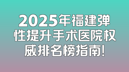 2025年福建弹性提升手术医院权威排名榜指南！