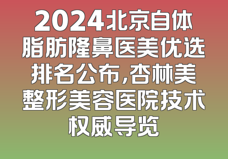 2024北京自体脂肪隆鼻医美优选排名公布，杏林美整形美容医院技术权威导览