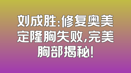 刘成胜：修复奥美定隆胸失败，完美胸部揭秘！