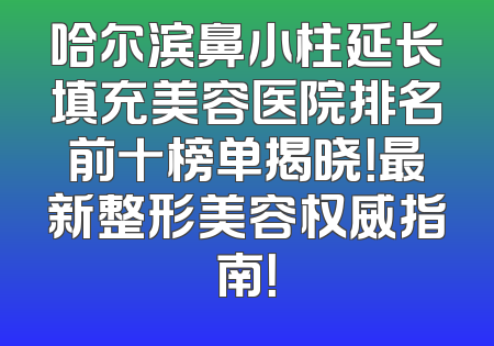 哈尔滨鼻小柱延长填充美容医院排名前十榜单揭晓！最新整形美容权威指南！