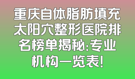 重庆自体脂肪填充太阳穴整形医院排名榜单揭秘：专业机构一览表！