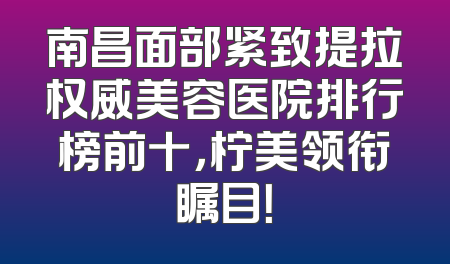 南昌面部紧致提拉权威美容医院排行榜前十，柠美领衔瞩目！