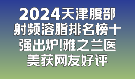 2024天津腹部射频溶脂排名榜十强出炉！雅之兰医美获网友好评