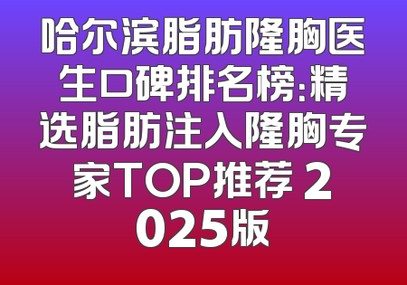 哈尔滨脂肪隆胸医生口碑排名榜：精选脂肪注入隆胸专家TOP推荐 2025版