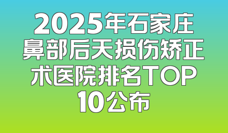 2025年石家庄鼻部后天损伤矫正术医院排名TOP10公布