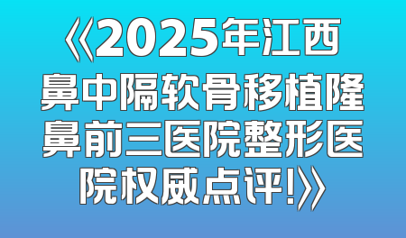 《2025年江西鼻中隔软骨移植隆鼻前三医院整形医院权威点评！》
