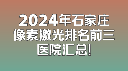 2024年石家庄像素激光排名前三医院汇总！