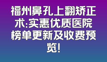 福州鼻孔上翻矫正术：实惠优质医院榜单更新及收费预览！