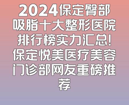 2024保定臀部吸脂十大整形医院排行榜实力汇总！保定悦美医疗美容门诊部网友重磅推荐
