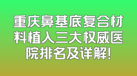 重庆鼻基底复合材料植入三大权威医院排名及详解！