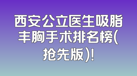 西安公立医生吸脂丰胸手术排名榜（抢先版）！